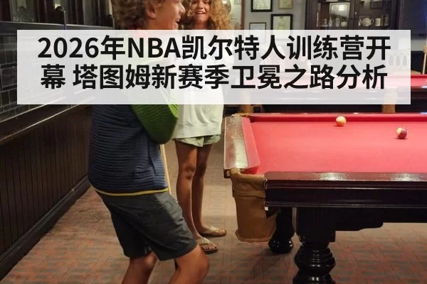 2026年NBA凯尔特人训练营开幕 塔图姆新赛季卫冕之路分析