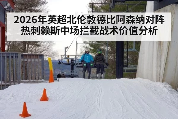 2026年英超北伦敦德比阿森纳对阵热刺赖斯中场拦截战术价值分析